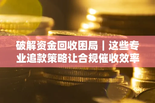 武汉破解资金回收困局｜这些专业追款策略让合规催收效率翻倍