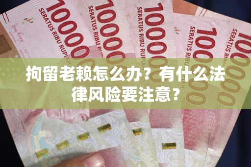 武汉拘留老赖怎么办？有什么法律风险要注意？