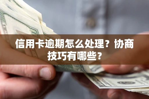 武汉信用卡逾期怎么处理？协商技巧有哪些？
