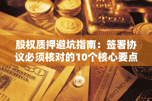 武汉股权质押避坑指南:签署协议必须核对的10个核心要点 武汉股权质押避坑指南:签署协议必须核对的10个核心要点