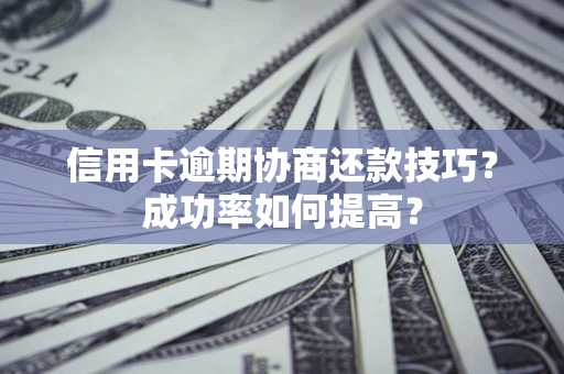 武汉信用卡逾期协商还款技巧？成功率如何提高？