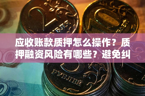 武汉应收账款质押怎么操作？质押融资风险有哪些？避免纠纷高效融资技巧