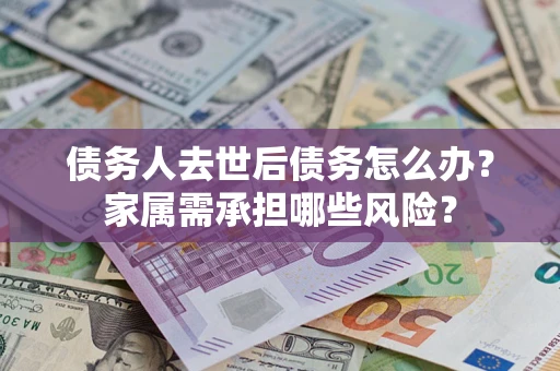 武汉债务人去世后债务怎么办？家属需承担哪些风险？