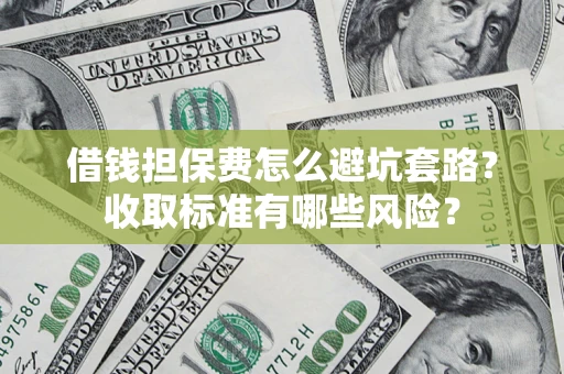 武汉借钱担保费怎么避坑套路?收取标准有哪些风险? 武汉借钱担保费怎么避坑套路?收取标准有哪些风险?