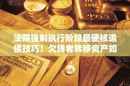 武汉法院强制执行阶段最硬核追债技巧！欠钱者转移资产如何破解？