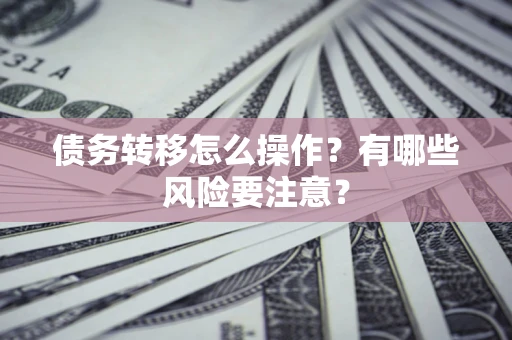 武汉债务转移怎么操作？有哪些风险要注意？