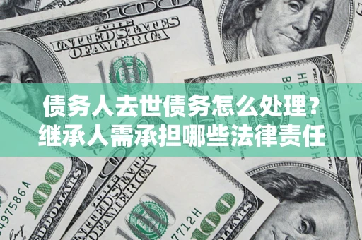 武汉债务人去世债务怎么处理？继承人需承担哪些法律责任？