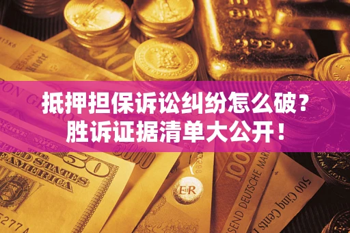 武汉抵押担保诉讼纠纷怎么破？胜诉证据清单大公开！
