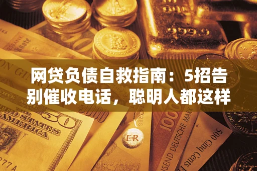 武汉网贷负债自救指南：5招告别催收电话，聪明人都这样做