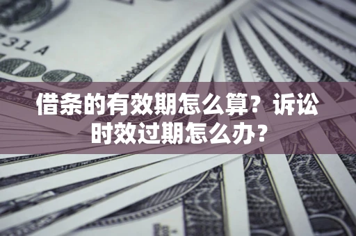 武汉借条的有效期怎么算？诉讼时效过期怎么办？