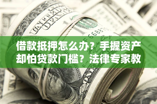 武汉借款抵押怎么办？手握资产却怕贷款门槛？法律专家教你办抵押不踩坑