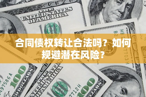 武汉合同债权转让合法吗?如何规避潜在风险? 武汉合同债权转让合法吗?如何规避潜在风险?