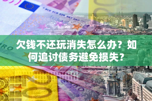 武汉欠钱不还玩消失怎么办？如何追讨债务避免损失？
