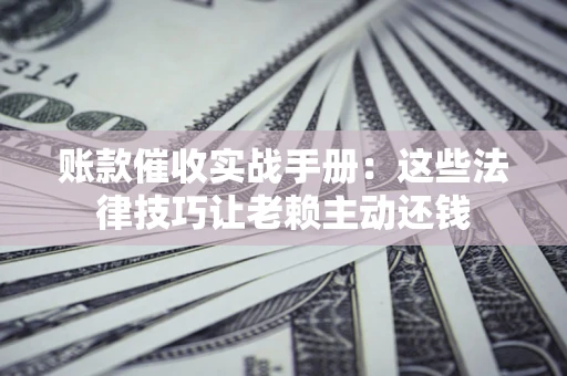 武汉账款催收实战手册：这些法律技巧让老赖主动还钱