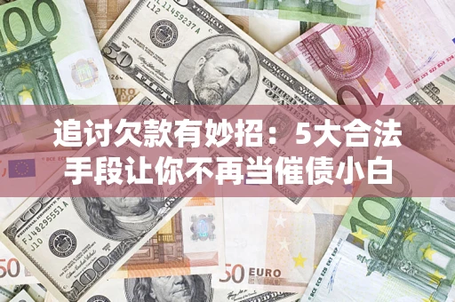 武汉追讨欠款有妙招：5大合法手段让你不再当催债小白