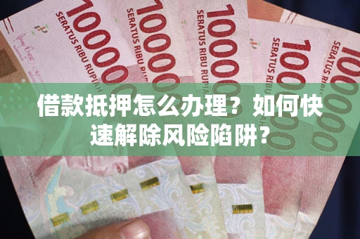 武汉借款抵押怎么办理？如何快速解除风险陷阱？
