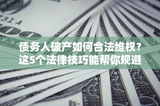 武汉债务人破产如何合法维权？这5个法律技巧能帮你规避风险