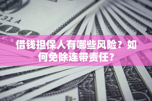 武汉借钱担保人有哪些风险？如何免除连带责任？