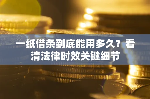 武汉一纸借条到底能用多久？看清法律时效关键细节