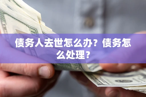 武汉债务人去世怎么办？债务怎么处理？
