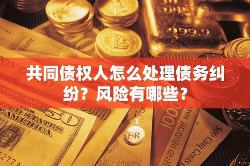 武汉共同债权人怎么处理债务纠纷？风险有哪些？