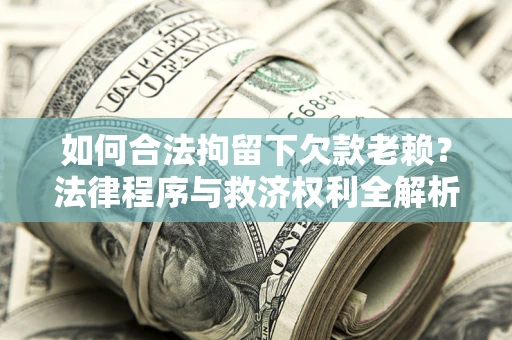 武汉如何合法拘留下欠款老赖？法律程序与救济权利全解析