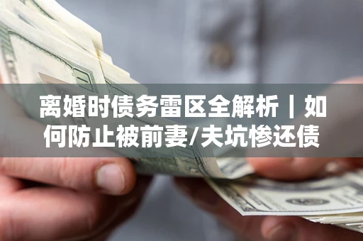 武汉离婚时债务雷区全解析｜如何防止被前妻/夫坑惨还债？