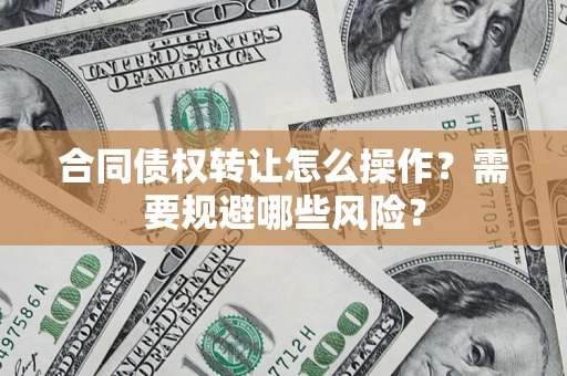 武汉合同债权转让怎么操作？需要规避哪些风险？