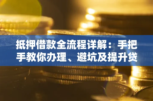武汉抵押借款全流程详解：手把手教你办理、避坑及提升贷款额度