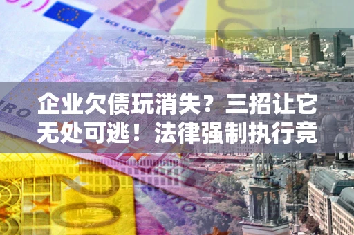 武汉企业欠债玩消失？三招让它无处可逃！法律强制执行竟比讨债公司还狠？
