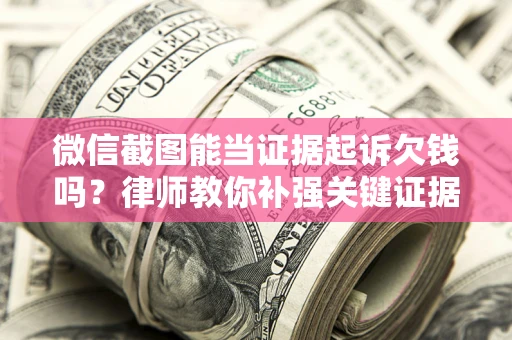 武汉微信截图能当证据起诉欠钱吗？律师教你补强关键证据
