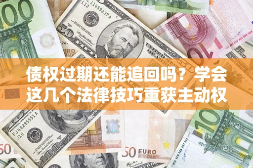武汉债权过期还能追回吗？学会这几个法律技巧重获主动权