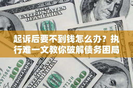 武汉起诉后要不到钱怎么办？执行难一文教你破解债务困局
