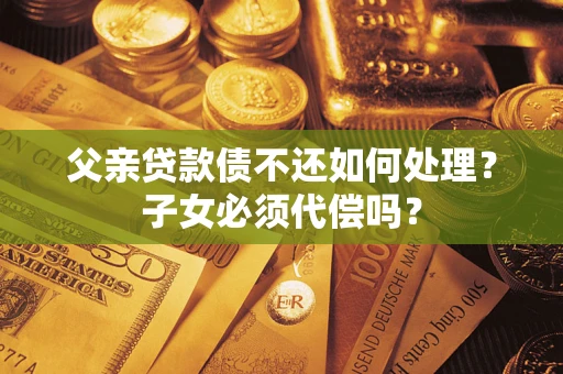 武汉父亲贷款债不还如何处理？子女必须代偿吗？