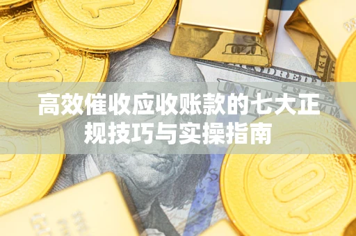 武汉高效催收应收账款的七大正规技巧与实操指南