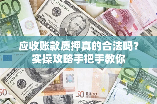 武汉应收账款质押真的合法吗？实操攻略手把手教你