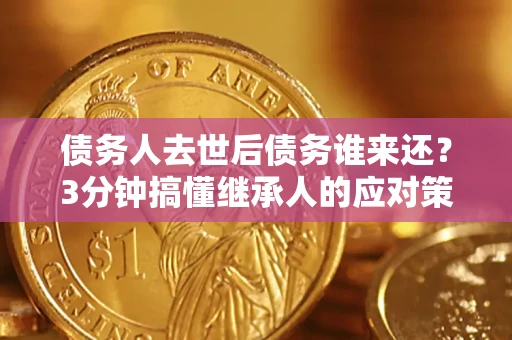 武汉债务人去世后债务谁来还？3分钟搞懂继承人的应对策略