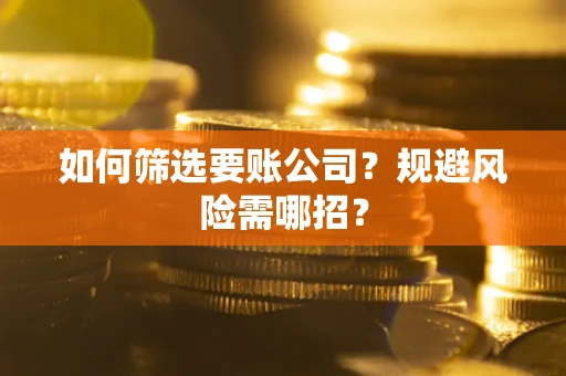 武汉如何筛选要账公司？规避风险需哪招？