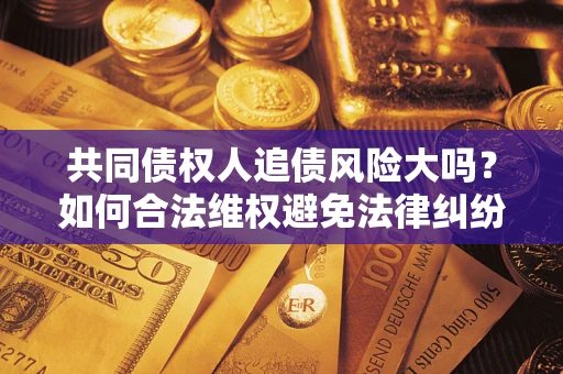 武汉共同债权人追债风险大吗?如何合法维权避免法律纠纷? 武汉共同债权人追债风险大吗?如何合法维权避免法律纠纷?
