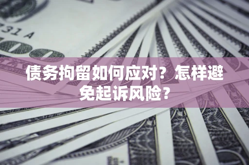 武汉债务拘留如何应对？怎样避免起诉风险？