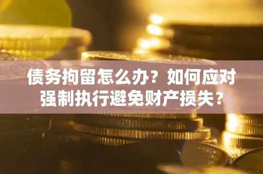 武汉债务拘留怎么办？如何应对强制执行避免财产损失？