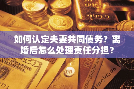 武汉如何认定夫妻共同债务？离婚后怎么处理责任分担？