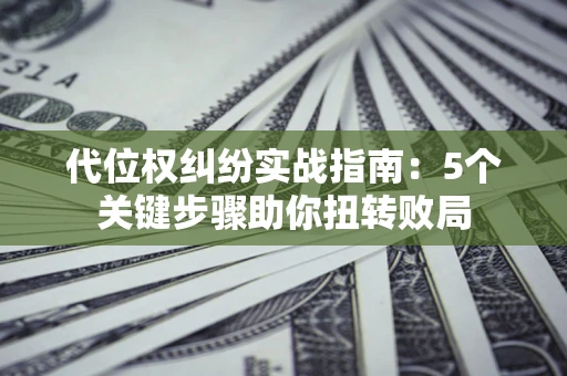 武汉代位权纠纷实战指南：5个关键步骤助你扭转败局