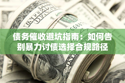 武汉债务催收避坑指南：如何告别暴力讨债选择合规路径