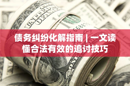武汉债务纠纷化解指南 | 一文读懂合法有效的追讨技巧