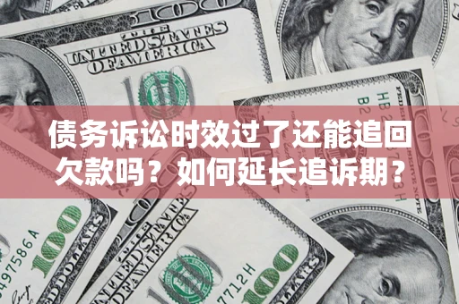武汉债务诉讼时效过了还能追回欠款吗？如何延长追诉期？