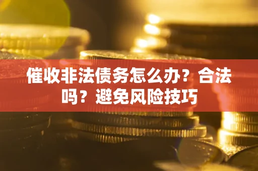 武汉催收非法债务怎么办？合法吗？避免风险技巧