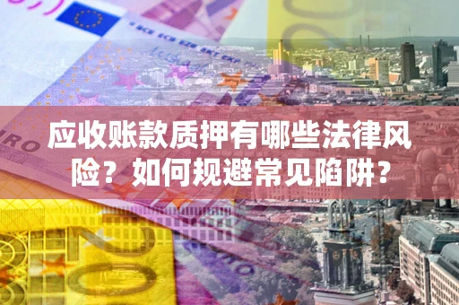 武汉应收账款质押有哪些法律风险？如何规避常见陷阱？