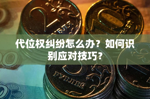 武汉代位权纠纷怎么办？如何识别应对技巧？