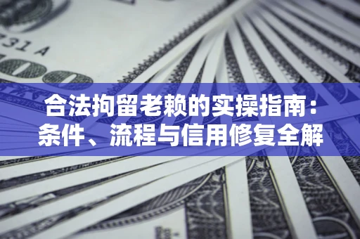 武汉合法拘留老赖的实操指南:条件、流程与信用修复全解析 武汉合法拘留老赖的实操指南:条件、流程与信用修复全解析